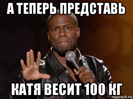 а теперь представь катя весит 100 кг, Мем  А теперь представь