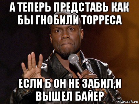 а теперь представь как бы гнобили торреса если б он не забил,и вышел байер, Мем  А теперь представь