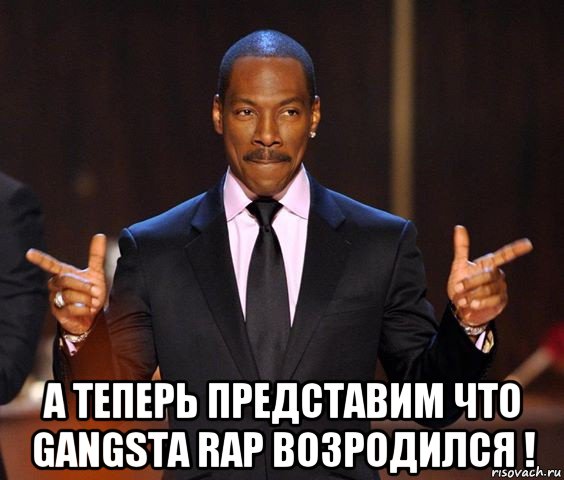  а теперь представим что gangsta rap возродился !, Мем  а теперь представьте