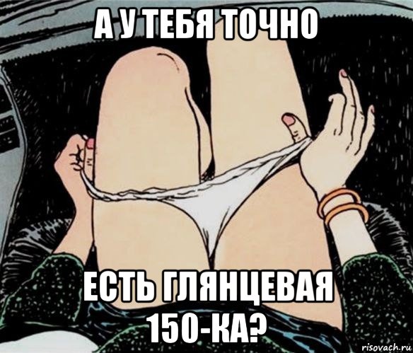 а у тебя точно есть глянцевая 150-ка?, Мем А ты точно