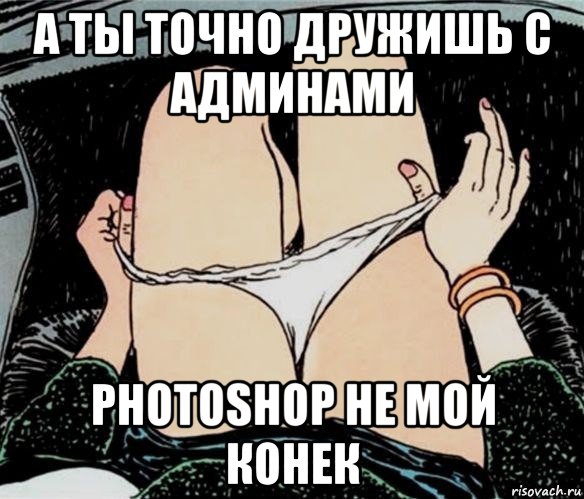 а ты точно дружишь с админами photoshop не мой конек, Мем А ты точно