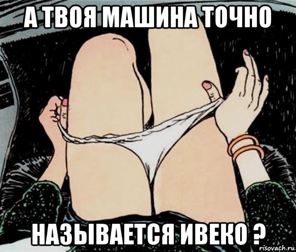 а твоя машина точно называется ивеко ?, Мем А ты точно