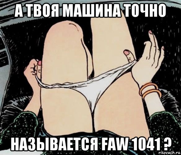 а твоя машина точно называется faw 1041 ?, Мем А ты точно