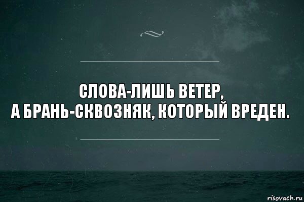 Слова-лишь ветер,
А брань-сквозняк, который вреден.