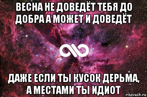 весна не доведёт тебя до добра а может и доведёт даже если ты кусок дерьма, а местами ты идиот, Мем офигенно