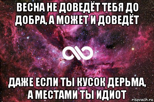 весна не доведёт тебя до добра, а может и доведёт даже если ты кусок дерьма, а местами ты идиот, Мем офигенно