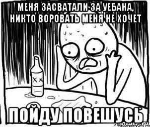 меня засватали за уебана, никто воровать меня не хочет пойду повешусь, Мем Алкоголик-кадр