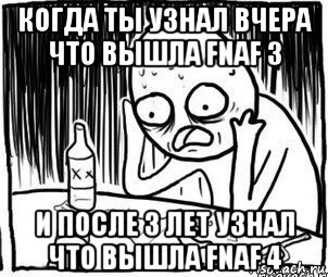 когда ты узнал вчера что вышла fnaf 3 и после 3 лет узнал что вышла fnaf 4, Мем Алкоголик-кадр