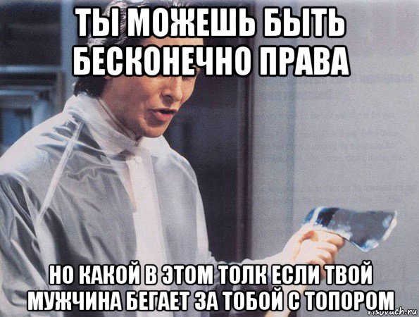 ты можешь быть бесконечно права но какой в этом толк если твой мужчина бегает за тобой с топором, Мем Американский психопат