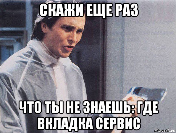 скажи еще раз что ты не знаешь: где вкладка сервис, Мем Американский психопат