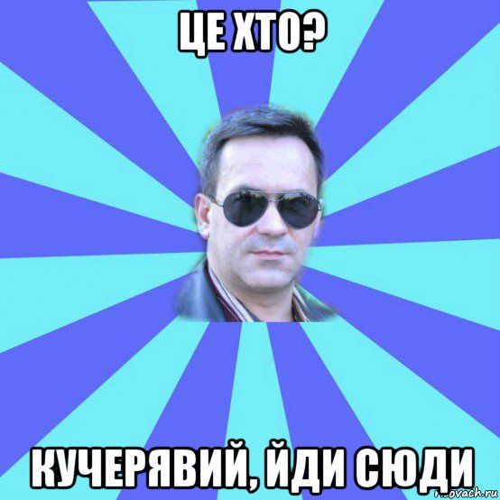 це хто? кучерявий, йди сюди