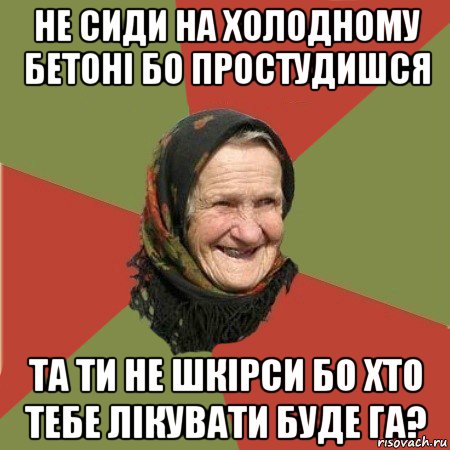 не сиди на холодному бетоні бо простудишся та ти не шкірси бо хто тебе лікувати буде га?, Мем  Бабушка