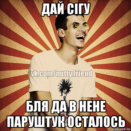 дай сігу бля да в нене паруштук осталось