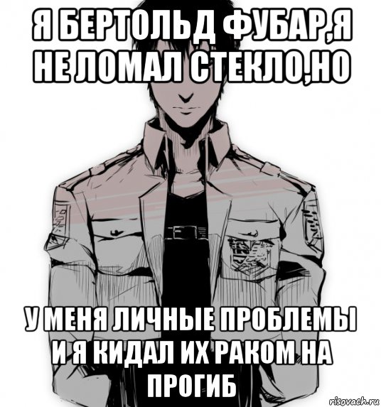 я бертольд фубар,я не ломал стекло,но у меня личные проблемы и я кидал их раком на прогиб, Мем Берт