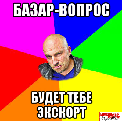 базар-вопрос будет тебе экскорт