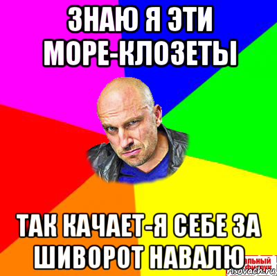 знаю я эти море-клозеты так качает-я себе за шиворот навалю