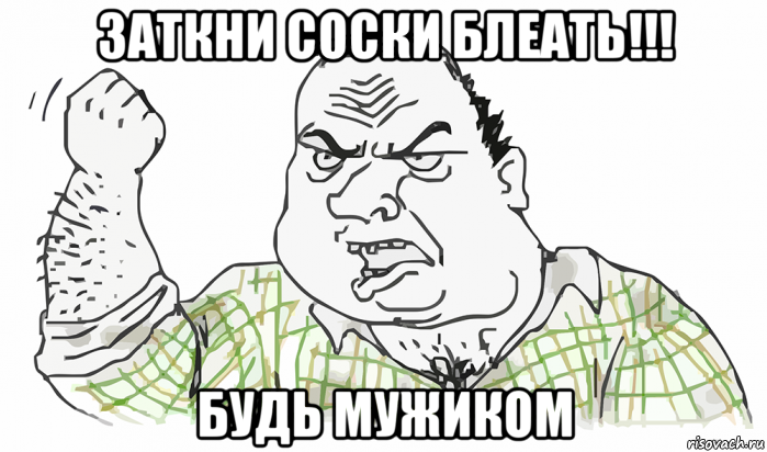 заткни соски блеать!!! будь мужиком, Мем Будь мужиком