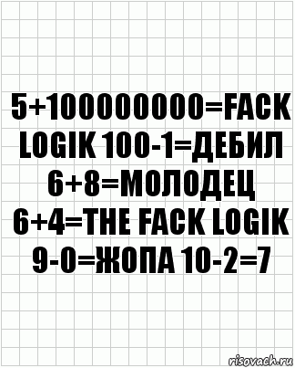 5+100000000=fack logik 100-1=дебил 6+8=молодец 6+4=the fack logik 9-0=жопа 10-2=7