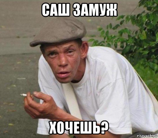 саш замуж хочешь?