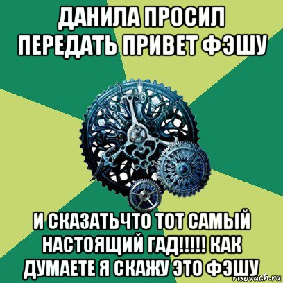 данила просил передать привет фэшу и сказатьчто тот самый настоящий гад!!!!! как думаете я скажу это фэшу, Мем Часодеи