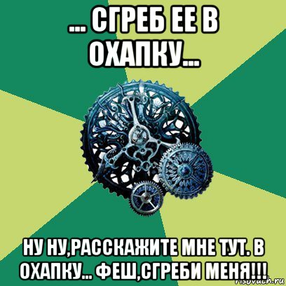 ... сгреб ее в охапку... ну ну,расскажите мне тут. в охапку... феш,сгреби меня!!!, Мем Часодеи