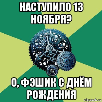 наступило 13 ноября? о, фэшик с днём рождения