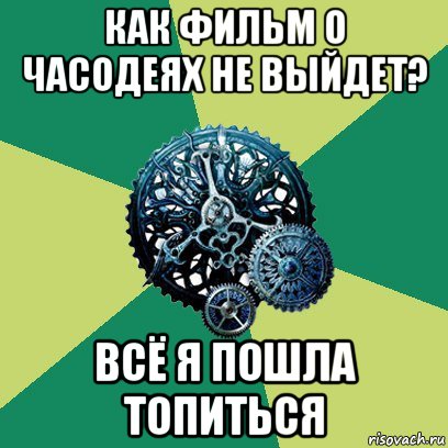 как фильм о часодеях не выйдет? всё я пошла топиться