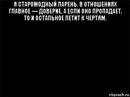 я старомодный парень. в отношениях главное — доверие, а если оно пропадает, то и остальное летит к чертям. , Мем Черный фон