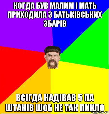 когда був малим і мать приходила з батьківських збарів всігда надівав 5 па штанів шоб не так пикло