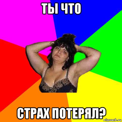 ты что страх потерял?