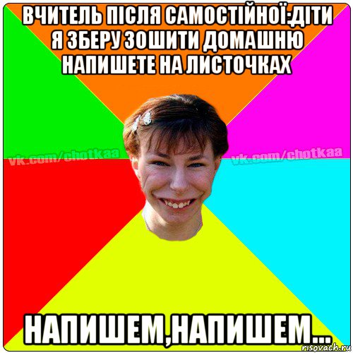 вчитель після самостійної:діти я зберу зошити домашню напишете на листочках напишем,напишем..., Мем Чотка тьола NEW