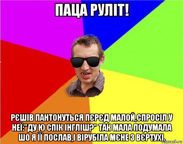 паца рулiт! рєшів пантонуться пєрєд малой,спросіл у неї:"ду ю спік інгліш?" так мала подумала шо я її послав,і вірубіла мєне з вєртухі., Мем Чьоткий двiж