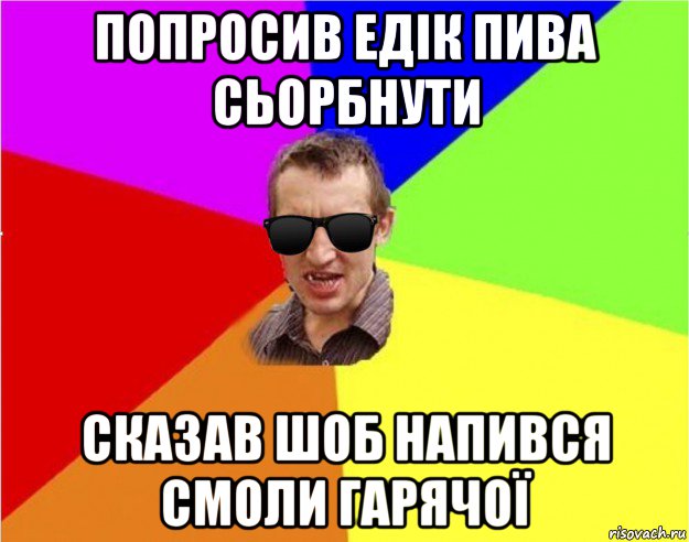 попросив едік пива сьорбнути сказав шоб напився смоли гарячої, Мем Чьоткий двiж