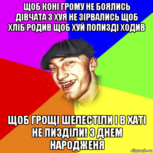 щоб конi грому не боялись дiвчата з хуя не зiрвались щоб хлiб родив щоб хуй попиздi ходив щоб грощi шелестiли i в хатi не пиздiли! з днем народженя, Мем Чоткий Едик