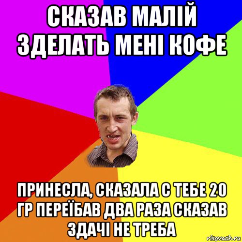 сказав малій зделать мені кофе принесла, сказала с тебе 20 гр переїбав два раза сказав здачі не треба, Мем Чоткий паца