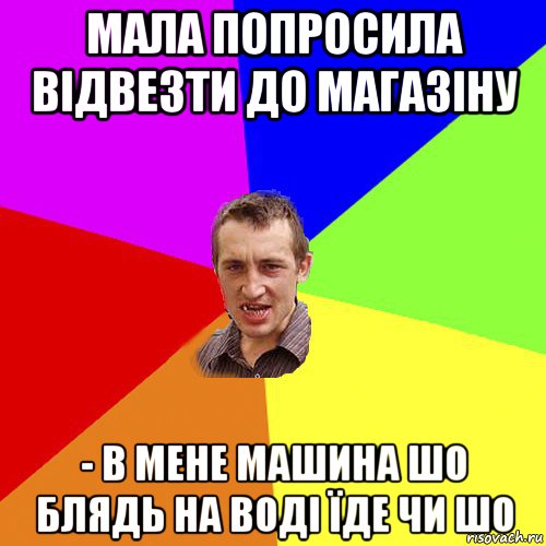 мала попросила відвезти до магазіну - в мене машина шо блядь на воді їде чи шо