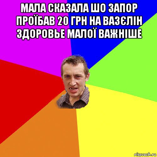 мала сказала шо запор проїбав 20 грн на вазєлін здоровье малої важніше , Мем Чоткий паца