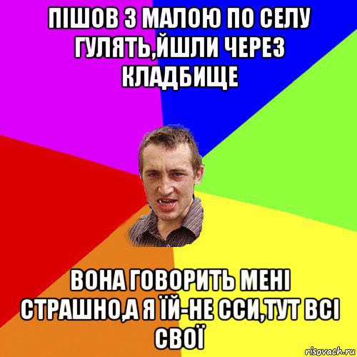 пішов з малою по селу гулять,йшли через кладбище вона говорить мені страшно,а я їй-не сси,тут всі свої, Мем Чоткий паца