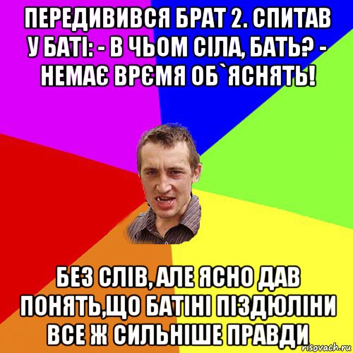 передивився брат 2. спитав у баті: - в чьом сіла, бать? - немає врємя об`яснять! без слів, але ясно дав понять,що батіні піздюліни все ж сильніше правди, Мем Чоткий паца