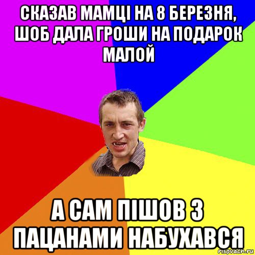 сказав мамці на 8 березня, шоб дала гроши на подарок малой а сам пішов з пацанами набухався, Мем Чоткий паца