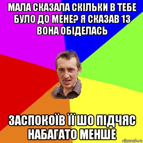 мала сказала скільки в тебе було до мене? я сказав 13 вона обіделась заспокоїв її шо підчяс набагато менше, Мем Чоткий паца