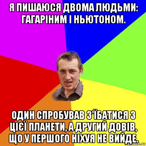 я пишаюся двома людьми: гагаріним і ньютоном. один спробував з’їбатися з цієї планети, а другий довів, що у першого ніхуя не вийде., Мем Чоткий паца