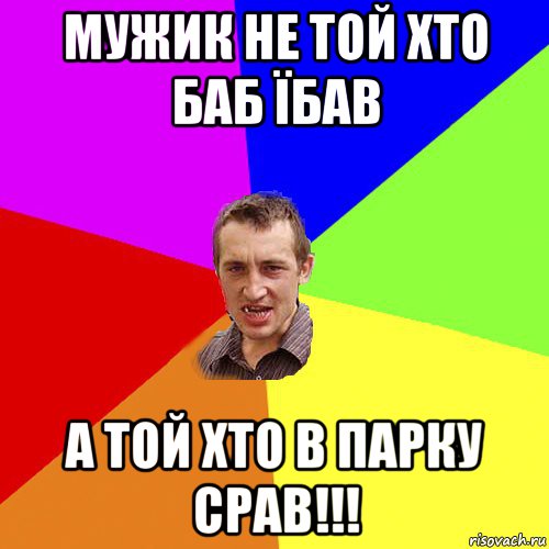 мужик не той хто баб їбав а той хто в парку срав!!!