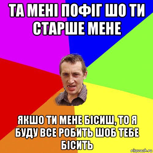 та мені пофіг шо ти старше мене якшо ти мене бісиш, то я буду все робить шоб тебе бісить, Мем Чоткий паца