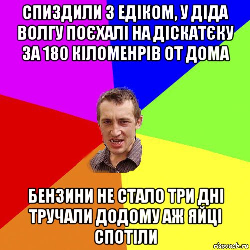 спиздили з едіком, у діда волгу поєхалі на діскатєку за 180 кіломенрів от дома бензини не стало три дні тручали додому аж яйці спотіли, Мем Чоткий паца