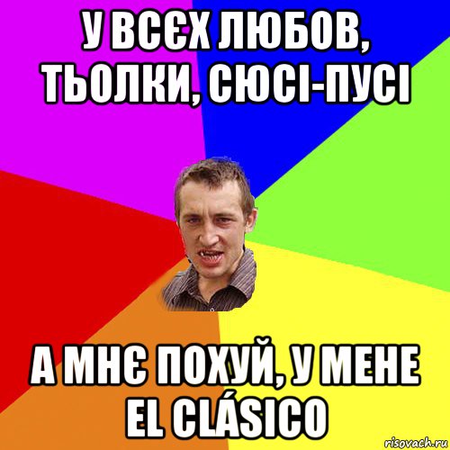 у всєх любов, тьолки, сюсі-пусі а мнє похуй, у мене el clásico, Мем Чоткий паца