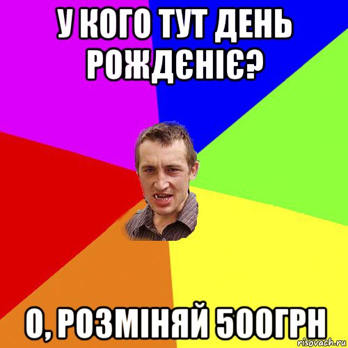 у кого тут день рождєніє? о, розміняй 500грн, Мем Чоткий паца