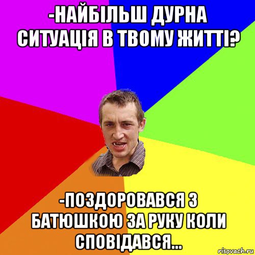 -найбільш дурна ситуація в твому житті? -поздоровався з батюшкою за руку коли сповідався...