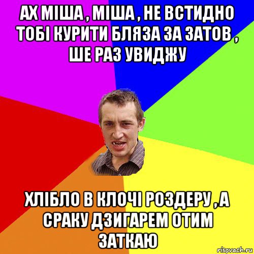 ах міша , міша , не встидно тобі курити бляза за затов , ше раз увиджу хлібло в клочі роздеру , а сраку дзигарем отим заткаю, Мем Чоткий паца