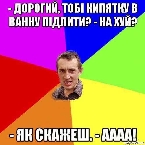 - дорогий, тобі кипятку в ванну підлити? - на хуй? - як скажеш. - аааа!, Мем Чоткий паца